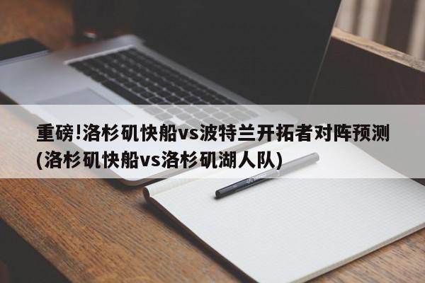 重磅!洛杉矶快船vs波特兰开拓者对阵预测(洛杉矶快船vs洛杉矶湖人队)