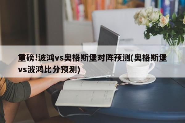 重磅!波鸿vs奥格斯堡对阵预测(奥格斯堡vs波鸿比分预测)