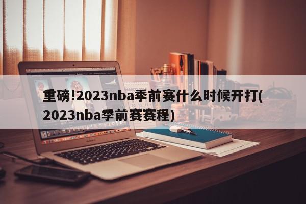 重磅!2023nba季前赛什么时候开打(2023nba季前赛赛程)