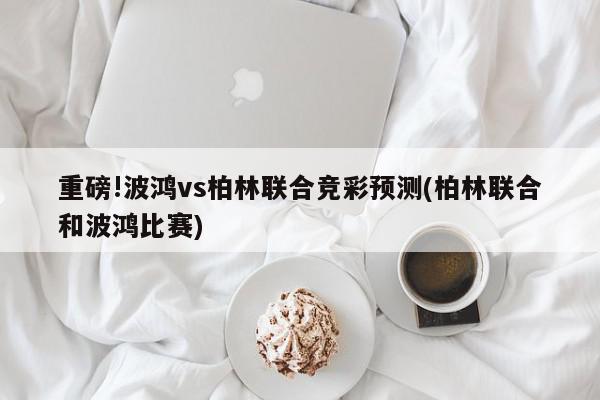 重磅!波鸿vs柏林联合竞彩预测(柏林联合和波鸿比赛)