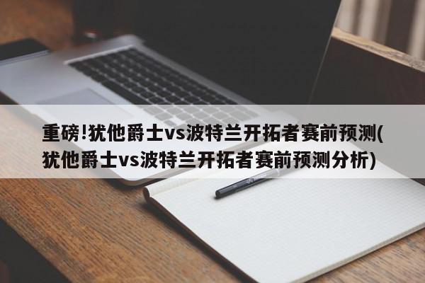 重磅!犹他爵士vs波特兰开拓者赛前预测(犹他爵士vs波特兰开拓者赛前预测分析)