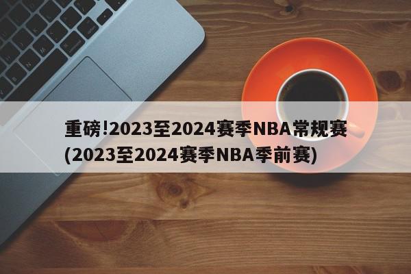 重磅!2023至2024赛季NBA常规赛(2023至2024赛季NBA季前赛)