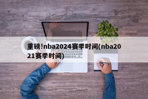 重磅!nba2024赛季时间(nba2021赛季时间)