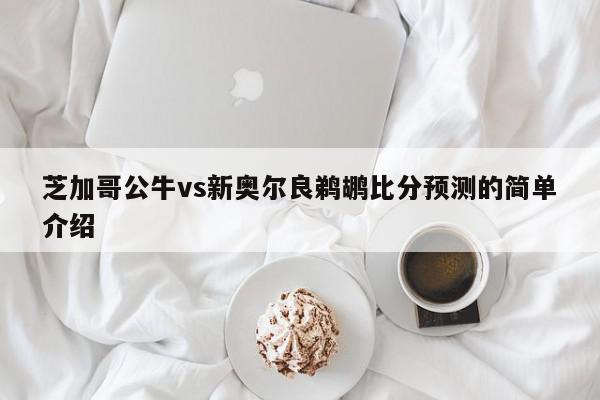 芝加哥公牛vs新奥尔良鹈鹕比分预测的简单介绍