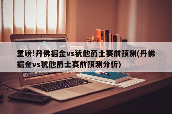 重磅!丹佛掘金vs犹他爵士赛前预测(丹佛掘金vs犹他爵士赛前预测分析)