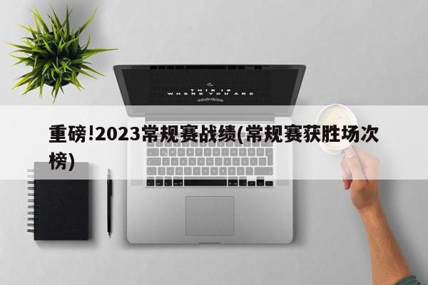 重磅!2023常规赛战绩(常规赛获胜场次榜)