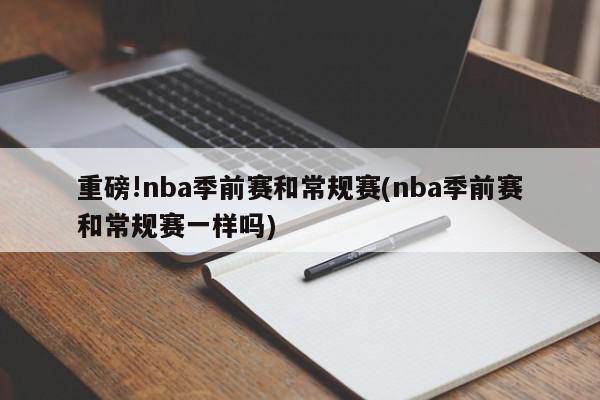 重磅!nba季前赛和常规赛(nba季前赛和常规赛一样吗)