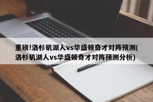 重磅!洛杉矶湖人vs华盛顿奇才对阵预测(洛杉矶湖人vs华盛顿奇才对阵预测分析)