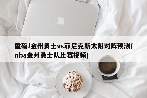 重磅!金州勇士vs菲尼克斯太阳对阵预测(nba金州勇士队比赛视频)