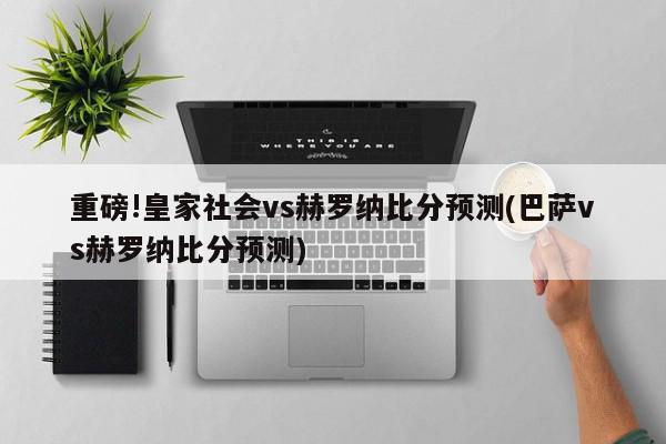 重磅!皇家社会vs赫罗纳比分预测(巴萨vs赫罗纳比分预测)