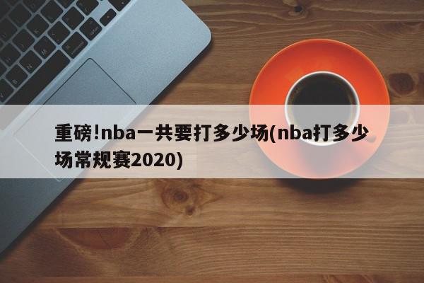 重磅!nba一共要打多少场(nba打多少场常规赛2020)