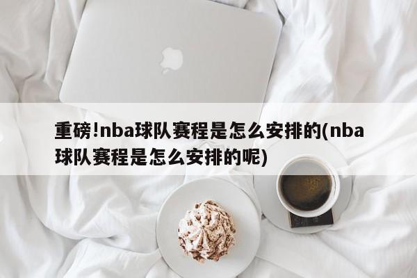 重磅!nba球队赛程是怎么安排的(nba球队赛程是怎么安排的呢)