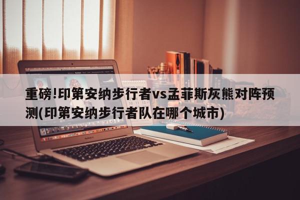 重磅!印第安纳步行者vs孟菲斯灰熊对阵预测(印第安纳步行者队在哪个城市)