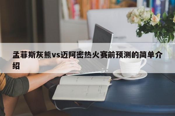 孟菲斯灰熊vs迈阿密热火赛前预测的简单介绍