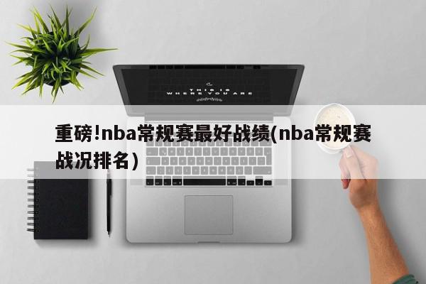 重磅!nba常规赛最好战绩(nba常规赛战况排名)