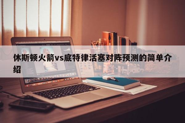 休斯顿火箭vs底特律活塞对阵预测的简单介绍