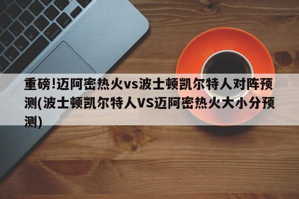 重磅!迈阿密热火vs波士顿凯尔特人对阵预测(波士顿凯尔特人VS迈阿密热火大小分预测)