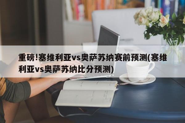 重磅!塞维利亚vs奥萨苏纳赛前预测(塞维利亚vs奥萨苏纳比分预测)