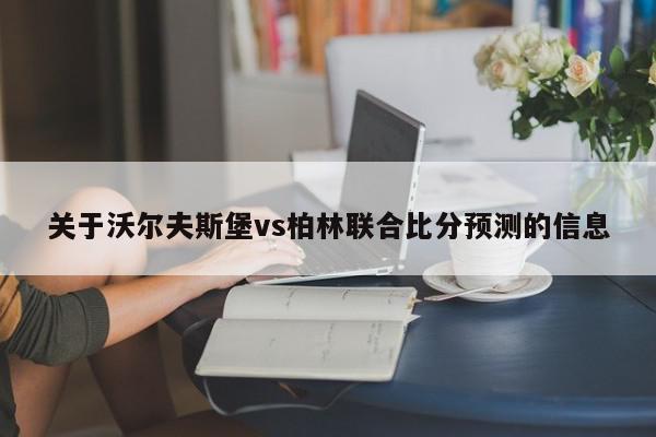 关于沃尔夫斯堡vs柏林联合比分预测的信息