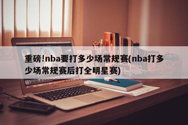 重磅!nba要打多少场常规赛(nba打多少场常规赛后打全明星赛)