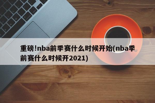 重磅!nba前季赛什么时候开始(nba季前赛什么时候开2021)