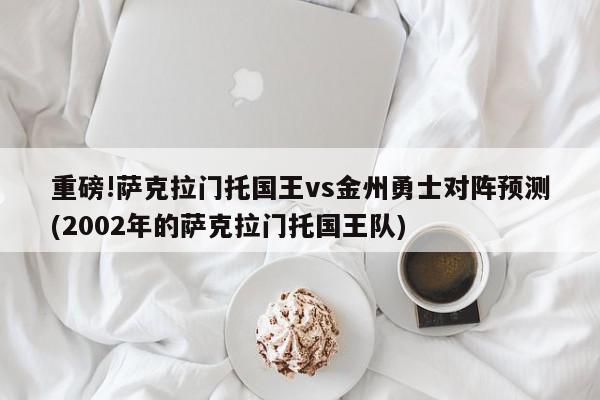 重磅!萨克拉门托国王vs金州勇士对阵预测(2002年的萨克拉门托国王队)