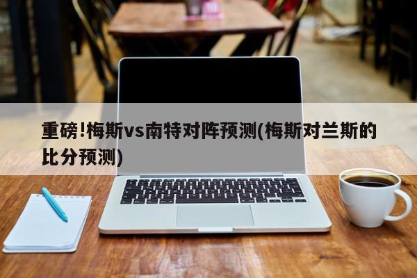 重磅!梅斯vs南特对阵预测(梅斯对兰斯的比分预测)