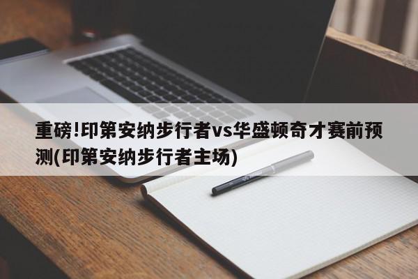 重磅!印第安纳步行者vs华盛顿奇才赛前预测(印第安纳步行者主场)