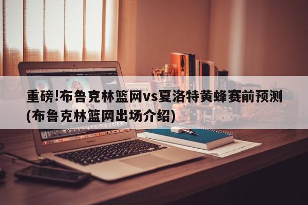 重磅!布鲁克林篮网vs夏洛特黄蜂赛前预测(布鲁克林篮网出场介绍)