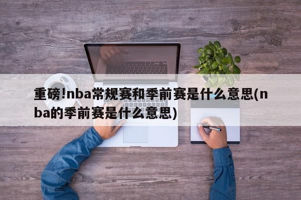 重磅!nba常规赛和季前赛是什么意思(nba的季前赛是什么意思)