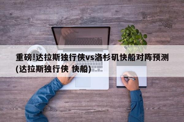 重磅!达拉斯独行侠vs洛杉矶快船对阵预测(达拉斯独行侠 快船)