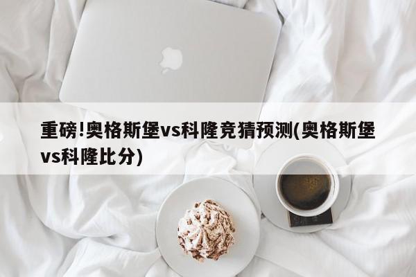 重磅!奥格斯堡vs科隆竞猜预测(奥格斯堡vs科隆比分)