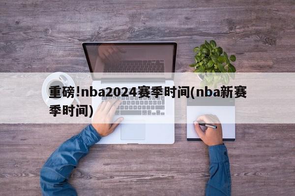 重磅!nba2024赛季时间(nba新赛季时间)