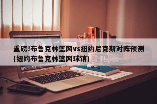 重磅!布鲁克林篮网vs纽约尼克斯对阵预测(纽约布鲁克林篮网球馆)