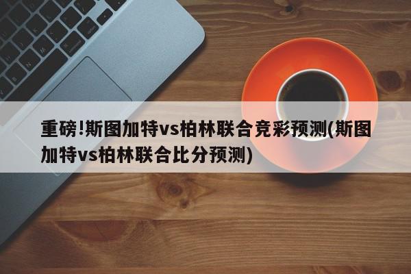 重磅!斯图加特vs柏林联合竞彩预测(斯图加特vs柏林联合比分预测)