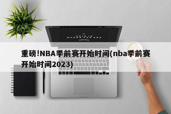 重磅!NBA季前赛开始时间(nba季前赛开始时间2023)