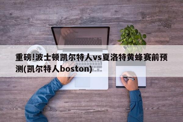 重磅!波士顿凯尔特人vs夏洛特黄蜂赛前预测(凯尔特人boston)