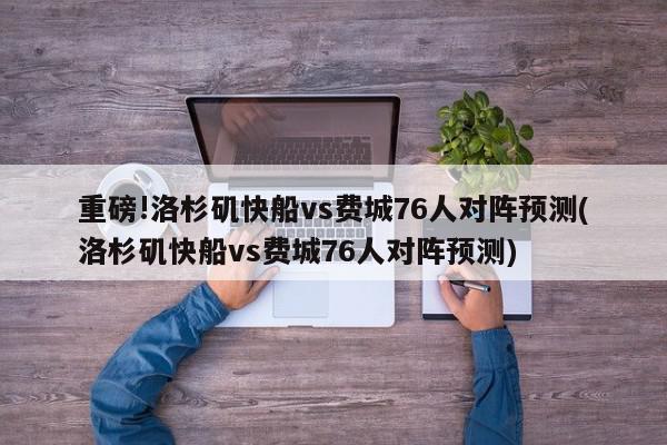 重磅!洛杉矶快船vs费城76人对阵预测(洛杉矶快船vs费城76人对阵预测)