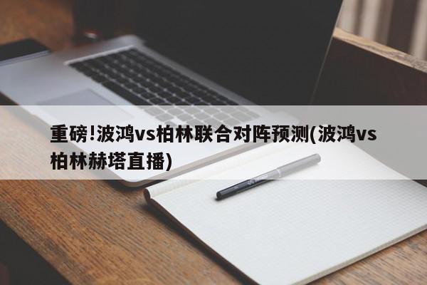 重磅!波鸿vs柏林联合对阵预测(波鸿vs柏林赫塔直播)