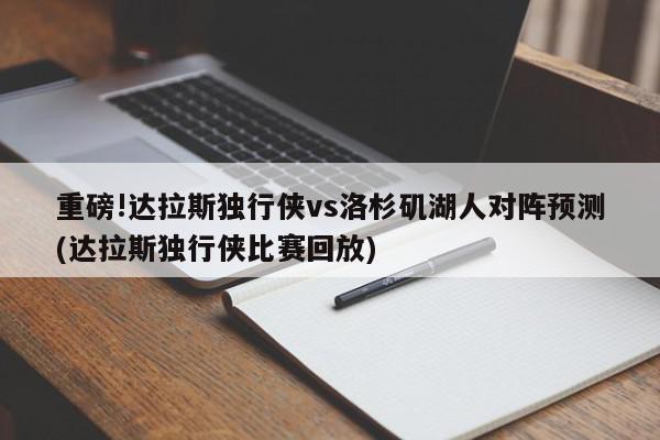 重磅!达拉斯独行侠vs洛杉矶湖人对阵预测(达拉斯独行侠比赛回放)