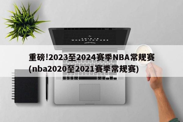 重磅!2023至2024赛季NBA常规赛(nba2020至2021赛季常规赛)