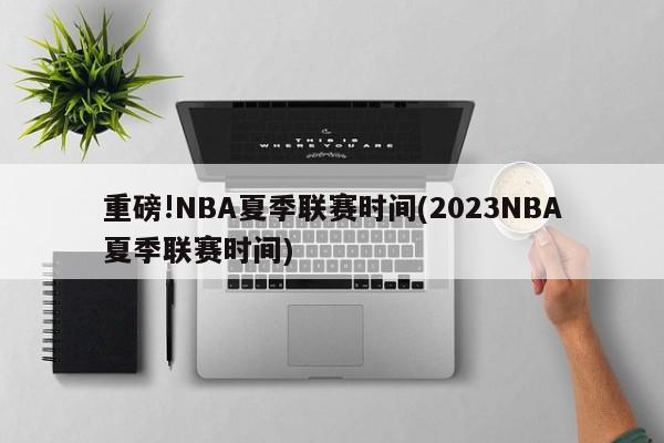 重磅!NBA夏季联赛时间(2023NBA夏季联赛时间)