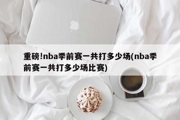 重磅!nba季前赛一共打多少场(nba季前赛一共打多少场比赛)