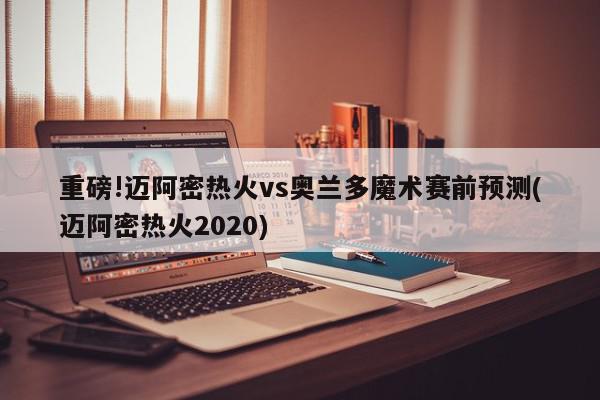 重磅!迈阿密热火vs奥兰多魔术赛前预测(迈阿密热火2020)