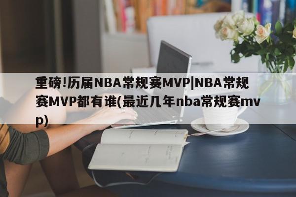 重磅!历届NBA常规赛MVP|NBA常规赛MVP都有谁(最近几年nba常规赛mvp)