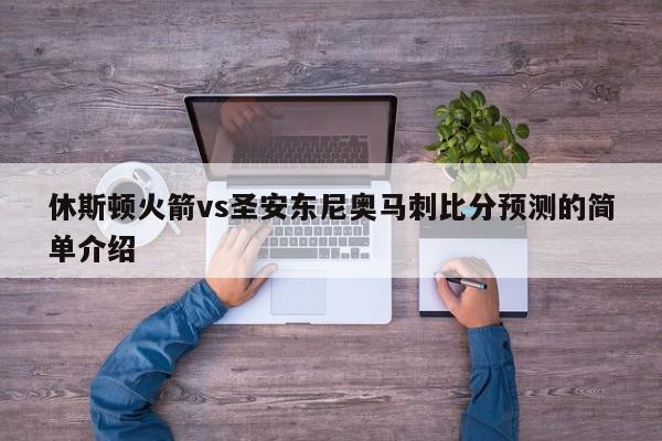 休斯顿火箭vs圣安东尼奥马刺比分预测的简单介绍