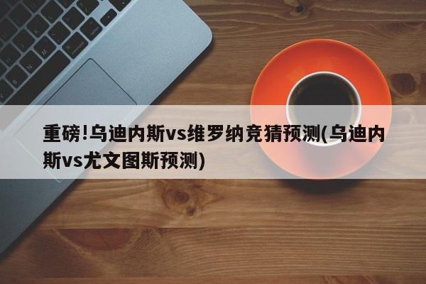 重磅!乌迪内斯vs维罗纳竞猜预测(乌迪内斯vs尤文图斯预测)