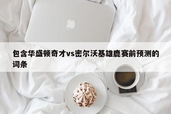 包含华盛顿奇才vs密尔沃基雄鹿赛前预测的词条