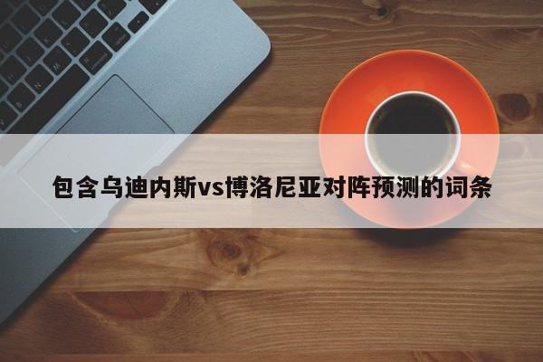 包含乌迪内斯vs博洛尼亚对阵预测的词条