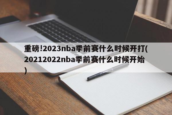 重磅!2023nba季前赛什么时候开打(20212022nba季前赛什么时候开始)